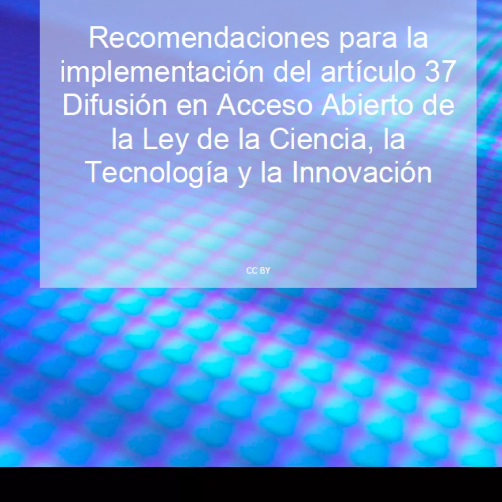 Recomendaciones para la implementación del artículo 37 Difusión en Acceso Abierto de la Ley de la Ciencia, la Tecnología y la Innovación